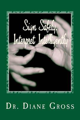 Sign Safely, Interpret Intelligently: A Guide to the Prevention and Management of Interpreting-Related Injury by Diane Gross