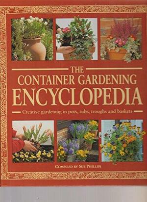 The Container Gardening Encyclopedia: Creative Gardening in Pots, Tubs, Troughs, and Baskets by Sue Phillips, Neil Sutherland