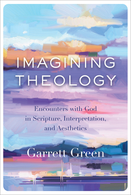 Imagining Theology: Encounters with God in Scripture, Interpretation, and Aesthetics by Garrett Green