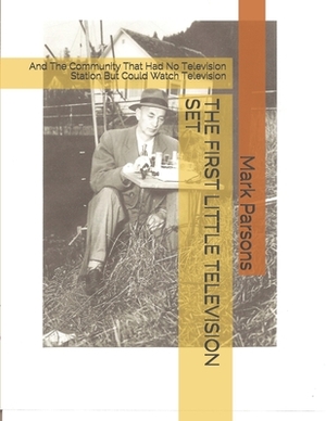 The First Little Television Set: And The Community That Had No Television Station But Could Watch Television by Mark Parsons