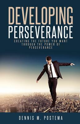 Developing Perseverance: Creating the future you want through the power of perseverance by Dennis M. Postema