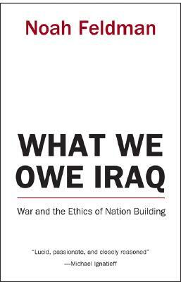 What We Owe Iraq: War and the Ethics of Nation Building by Noah Feldman