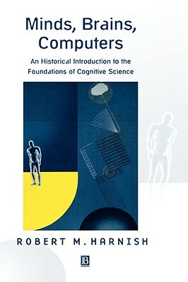 Minds, Brains, Computers: An Historical Introduction to the Foundations of Cognitive Science by Robert M. Harnish