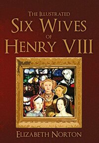 The Illustrated Six Wives of Henry VIII by Elizabeth Norton