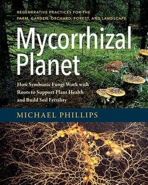 Mycorrhizal Planet: How Symbiotic Fungi Work with Roots to Support Plant Health and Build Soil Fertility by Michael Phillips