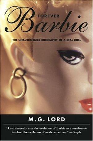 Forever Barbie: The Unauthorized Biography Of A Real Doll by M.G. Lord, M.G. Lord