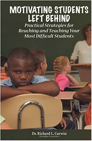 Motivating Students Left Behind: Practical Strategies for Reaching and Teaching Your Most Difficult Students by Richard L. Curwin