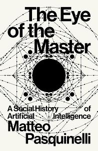 The Eye of the Master: A Social History of Artificial Intelligence by Matteo Pasquinelli