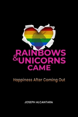 Rainbows & Unicorns Came: Happiness After Coming Out by Joseph Alcantara