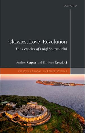 Classics, Love, Revolution: The Legacies of Luigi Settembrini by Barbara Graziosi, Andrea Capra