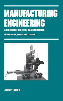 Manufacturing Engineering: An Introduction to the Basic Functions, Second Edition, Revised and Expanded by John Tanner, J. P. Tanner, Tanner P. Tanner