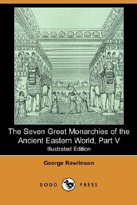 The Seven Great Monarchies of the Ancient Eastern World, Part V (Illustrated Edition) (Dodo Press) by George Rawlinson