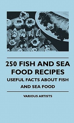 250 Fish And Sea Food Recipes - Useful Facts About Fish And Sea Food by Various