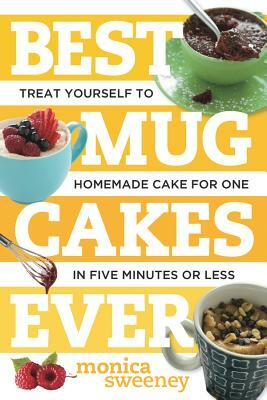 Best Mug Cakes Ever: Treat Yourself to Homemade Cake for One in Five Minutes or Less by Monica Sweeney