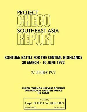 Project Checo Southeast Asia Study. Kontum: Battle for the Central Highlands, 30 March - 10 June 1972 by Peter A. Liebchen, Hq Pacaf Project Checo