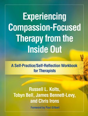 Experiencing Compassion-Focused Therapy from the Inside Out: A Self-Practice/Self-Reflection Workbook for Therapists by Russell L. Kolts, Paul A. Gilbert, Chris Irons, James Bennett-Levy, Tobyn Bell