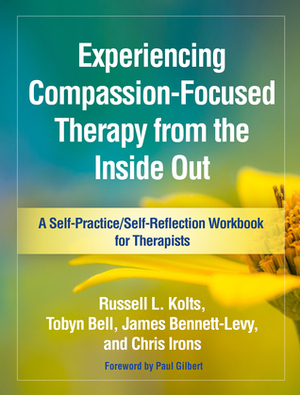 Experiencing Compassion-Focused Therapy from the Inside Out: A Self-Practice/Self-Reflection Workbook for Therapists by Chris Irons, Russell L. Kolts, James Bennett-Levy, Tobyn Bell, Paul A. Gilbert