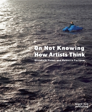 On Not Knowing: How Artists Think by Rebecca Fortnum, Elizabeth Fisher