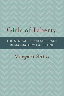 Girls of Liberty: The Struggle for Suffrage in Mandatory Palestine by Margalit Shilo