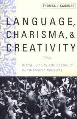 Language, Charisma, and Creativity: Ritual Life in the Catholic Charismatic Renewal by T. Csordas