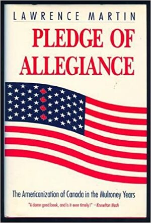 Pledge of Allegiance: The Americanization of Canada in the Mulroney Years by Lawrence Martin