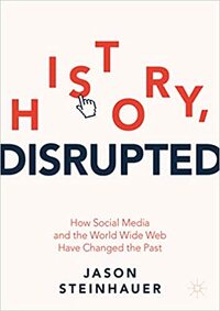 History, Disrupted: How Social Media and the World Wide Web Have Changed the Past by Jason Steinhauer