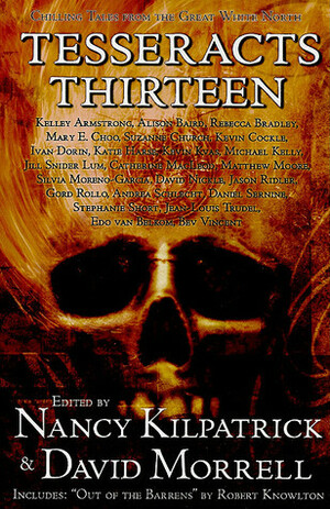 Tesseracts Thirteen: Chilling Tales of the Great White North by Edo Van Belkom, Stephanie Short, Jean-Louis Trudel, Jill Snider Lum, Rebecca Bradley, Bev Vincent, Catherine MacLeod, Daniel Sernine, Kate Harse, Jason Riddler, Kevin Kvas, Nancy Kilpatrick, Alison Baird, Ivan Dorin, David Morrell, Andrea Schlecht, Mary E. Choo, Suzanne Church, Gord Rollo, David Nickle, Silvia Moreno-Garcia, Michael Kelly, Matt Moore, Kelley Armstrong, Kevin Cockle