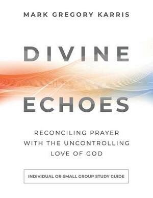 Divine Echoes Study Guide: Reconciling Prayer With the Uncontrolling Love of God by Mark Gregory Karris