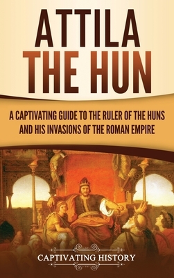 Attila the Hun: A Captivating Guide to the Ruler of the Huns and His Invasions of the Roman Empire by Captivating History