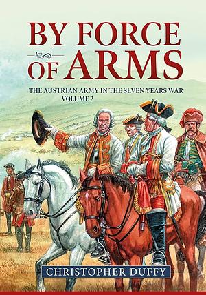 By Force of Arms: The Austrian Army and the Seven Years War Volume 2 by Christopher Duffy