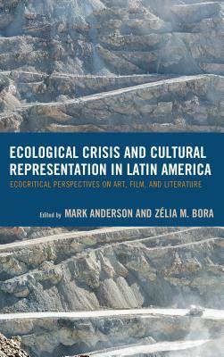 Ecological Crisis and Cultural Representation in Latin America: Ecocritical Perspectives on Art, Film, and Literature by 