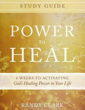 Power to Heal Study Guide: 8 Weeks to Activating God's Healing Power in Your Life by Randy Clark