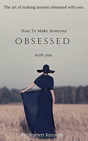 How To Make Someone Fall In Love With You, Forever; How to Make Someone Obsessed With You.: The art of controlling people by provoking obsession by Scarlett Kennedy, Scarlett Kennedy