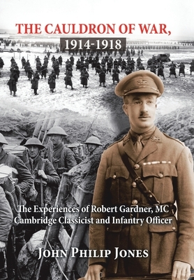 The Cauldron of War, 1914-1918: The Experiences of Robert Gardner, Mc Cambridge Classicist and Infantry Officer by John Philip Jones