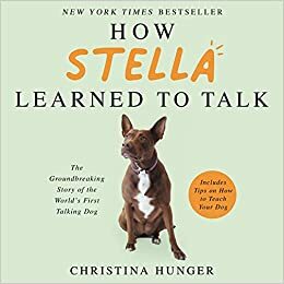 How Stella Learned to Talk: The Groundbreaking Story of the World's First Talking Dog by Christina Hunger