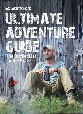 Ed Stafford's Ultimate Adventure Guide: The Bucket List for the Brave by Ed Stafford