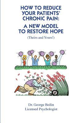 How to Reduce Your Patients' Chronic Pain: A New Model to Restore Hope (Theirs and Yours!) by George Beilin