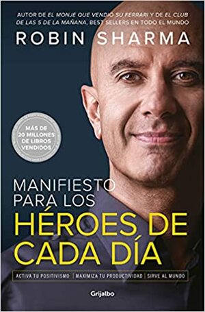 Manifiesto para los héroes de cada día: Activa tu positivismo, maximiza tu productividad, sirve al mundo / The Everyday Hero Manifesto by Robin S. Sharma