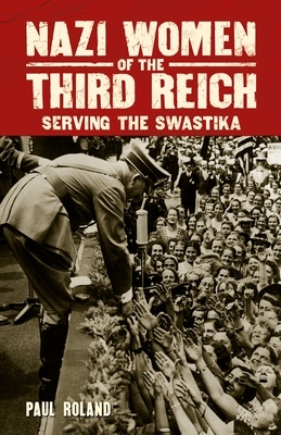 Nazi Women of the Third Reich: Serving the Swastika by Paul Roland