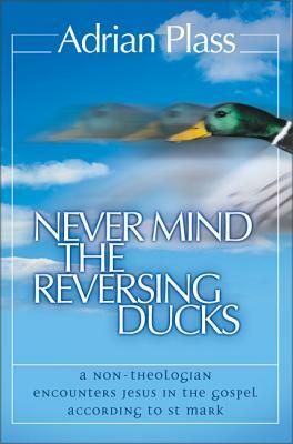 Never Mind the Reversing Ducks: A Non-Theologian Encounters Jesus in the Gospel According to St Mark by Adrian Plass