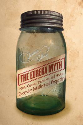 The Eureka Myth: Creators, Innovators, and Everyday Intellectual Property by Jessica Silbey