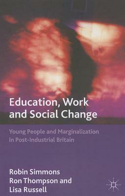 Education, Work and Social Change: Young People and Marginalization in Post-Industrial Britain by L. Russell, R. Simmons, R. Thompson