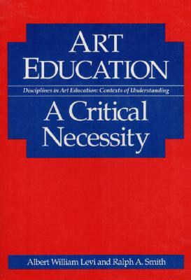 Art Education: A Critical Necessity by Ralph A. Smith, Albert Levi