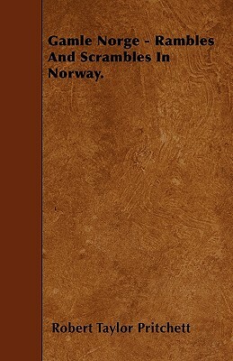 Gamle Norge - Rambles And Scrambles In Norway. by Robert Taylor Pritchett