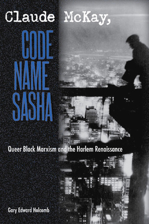 Claude McKay, Code Name Sasha: Queer Black Marxism and the Harlem Renaissance by Gary Edward Holcomb