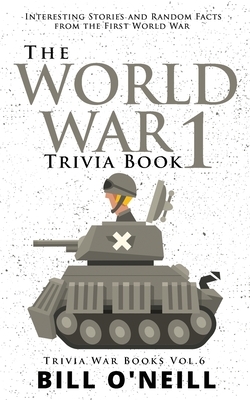 The World War 1 Trivia Book: Interesting Stories and Random Facts from the First World War by Bill O'Neill