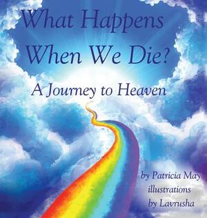 What Happens When We Die?: A Journey to Heaven by Patricia May