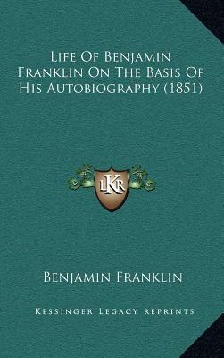 Life of Benjamin Franklin on the Basis of His Autobiography (1851) by Benjamin Franklin