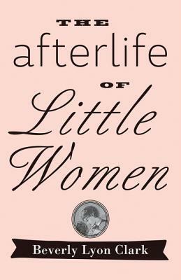 The Afterlife of Little Women by Beverly Lyon Clark