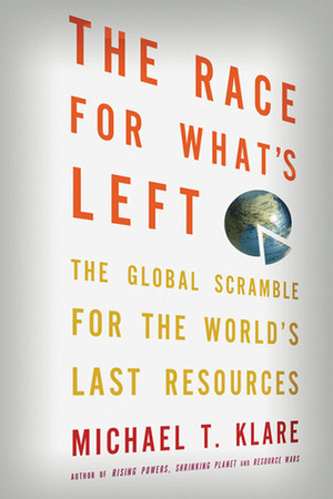 The Race for What's Left: The Global Scramble for the World's Last Resources by Michael T. Klare